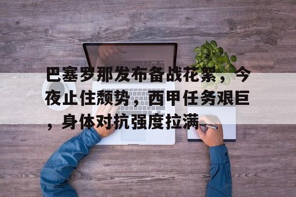 巴塞罗那发布备战花絮，今夜止住颓势，西甲任务艰巨，身体对抗强度拉满的简单介绍-九游入口