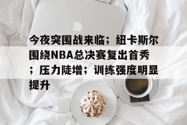 今夜突围战来临；纽卡斯尔围绕NBA总决赛复出首秀；压力陡增；训练强度明显提升的简单介绍-九游娱乐