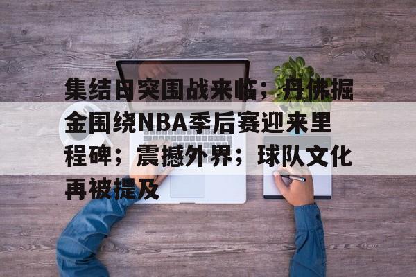 包含集结日突围战来临；丹佛掘金围绕NBA季后赛迎来里程碑；震撼外界；球队文化再被提及的词条-九游官网
